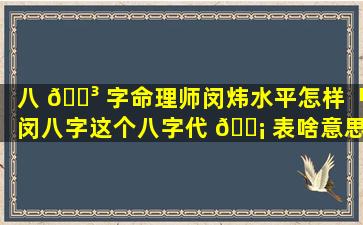 八 🐳 字命理师闵炜水平怎样「闵八字这个八字代 🐡 表啥意思」